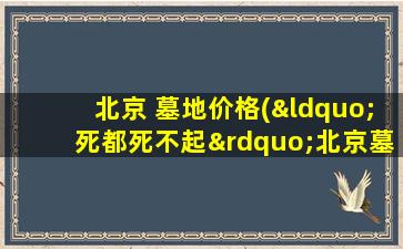 北京 墓地价格(“死都死不起”北京墓地价格真的涨了吗)